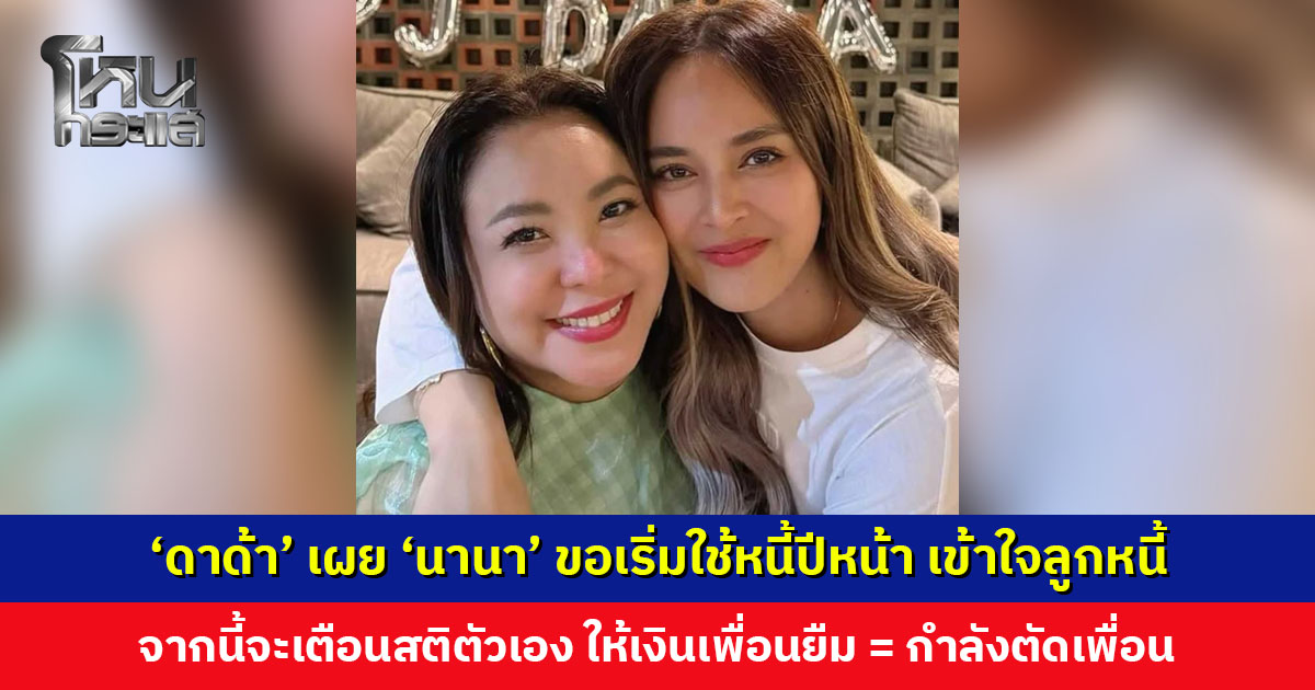 ‘ดีเจดาด้า’ เผย ‘นานา’ ขอเริ่มใช้หนี้ปีหน้า เข้าใจลูกหนี้ แต่จากนี้จะเตือนสติตัวเอง อย่าให้ใครยืมเงิน