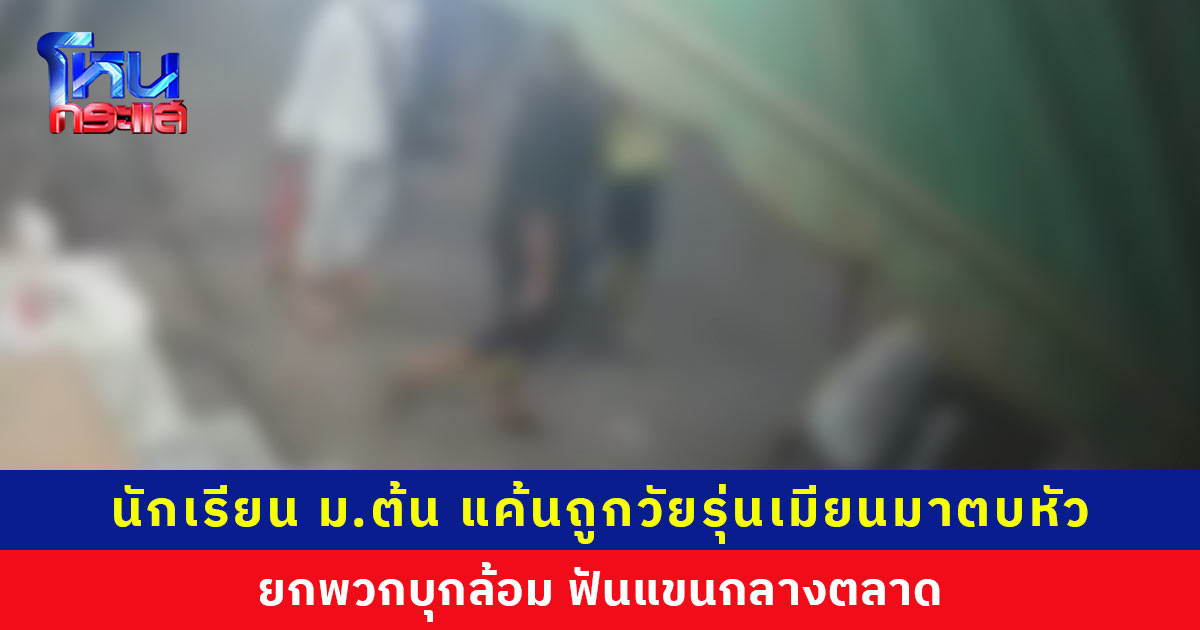 นักเรียน ม.ต้น แค้นถูกวัยรุ่นเมียนมาตบหัว ยกพวกบุกฟันกลางตลาด