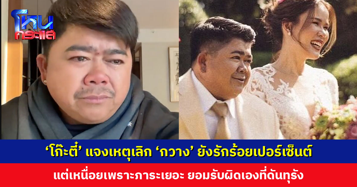 ‘โก๊ะตี๋’ แจงเหตุเลิก ‘กวาง’ เผยยังรักร้อยเปอร์เซ็นต์ แต่เหนื่อยเพราะภาระเยอะ สุดท้ายต้องเลือกรับผิดชอบครอบครัว