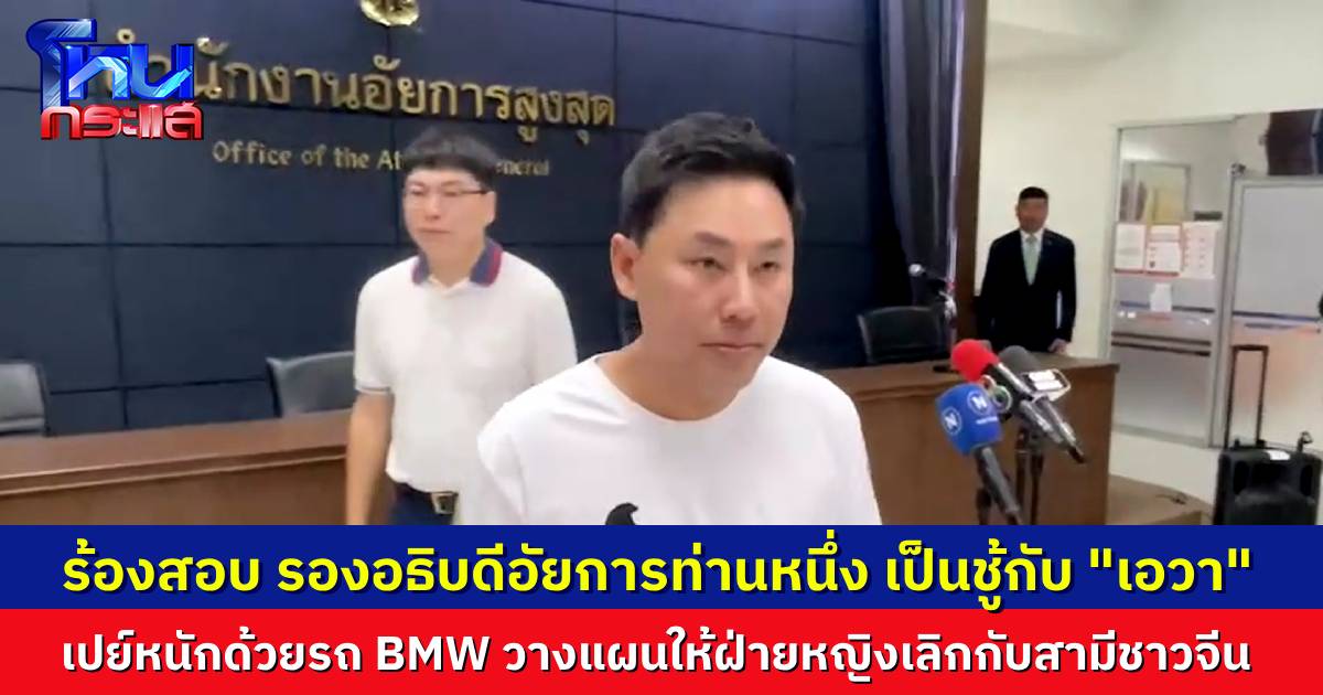 “ทนายตั้ม” พาหนุ่มชาวจีนร้องสำนักอัยการสูงสุด สอบ “รองอธิบดีอัยการ” เป็นชู้กับ “เอวา” ทั้งที่ว่ารู้มีสามีอยู่แล้ว แถมท่านเปย์หนัก ให้ BMW มาขับ