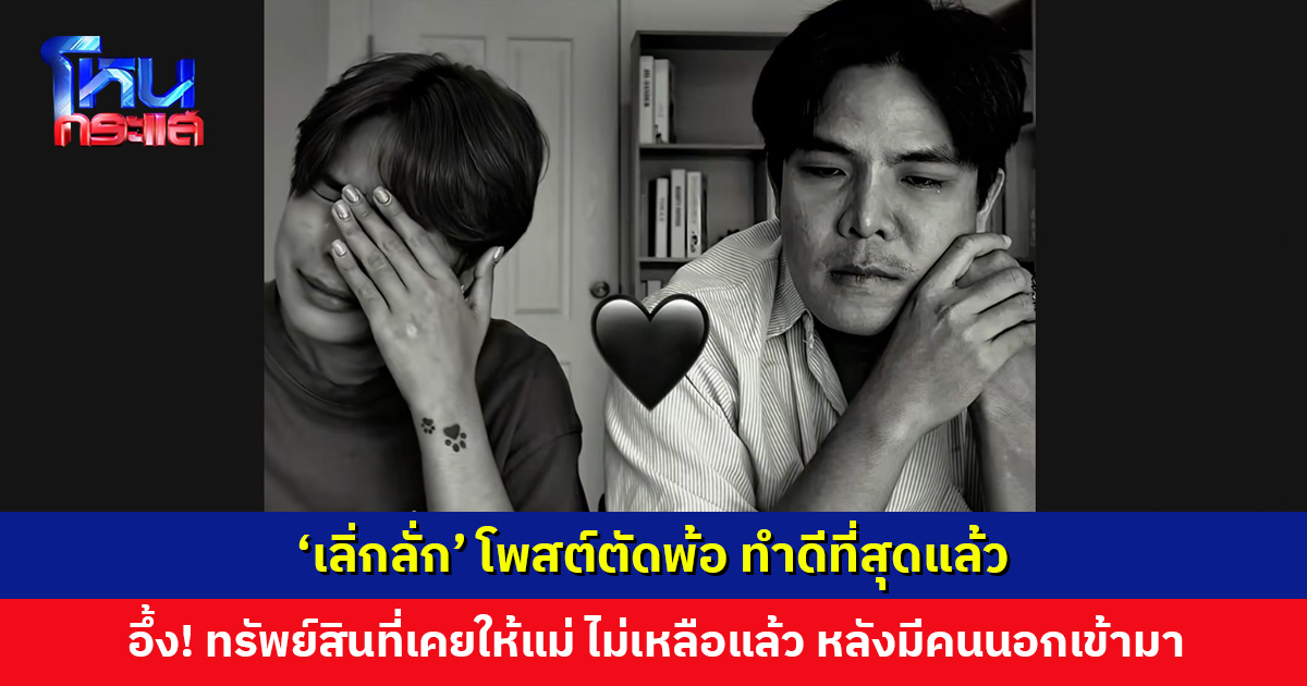 ‘เลิ่กลั่ก’ โพสต์ตัดพ้อ ทำดีที่สุดแล้ว อึ้ง! ทรัพย์สินเงินทองที่เคยให้แม่ ไม่เหลือแล้ว