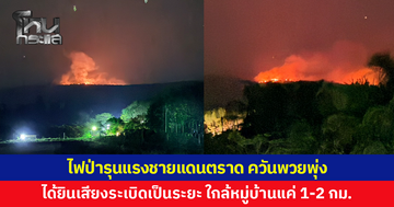 ไฟป่ารุนแรงชายแดนตราด ควันพวยพุ่ง ใกล้หมู่บ้านแค่ 1-2 กม. ได้ยินเสียงระเบิดดังขึ้นเป็นระยะ