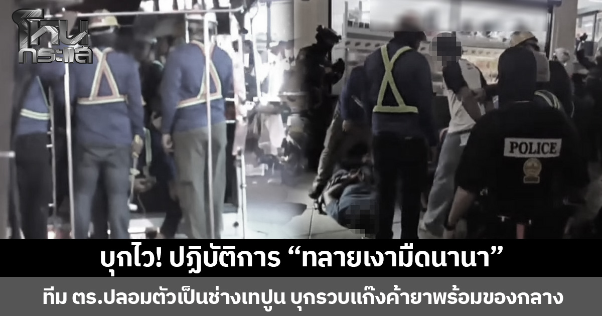 บุกไว! ปฏิบัติการ “ทลายเงามืดนานา” ทีม ตร.ปลอมตัวเป็นช่างเทปูน บุกรวบแก๊งค้ายาพร้อมของกลาง