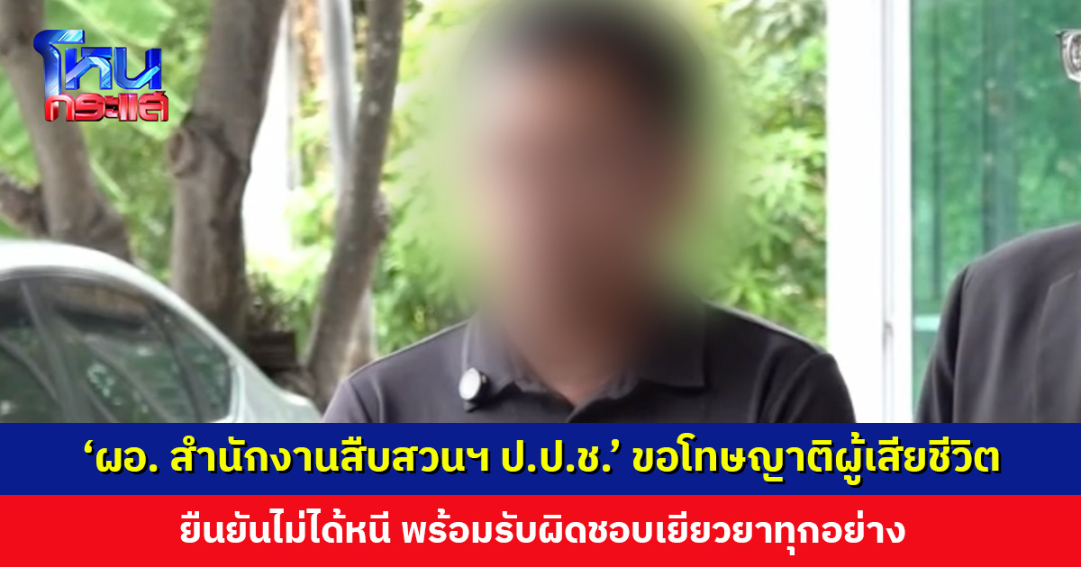‘ผอ. สำนักงานสืบสวนฯ ป.ป.ช.’ ขอโทษครอบครัวผู้เสียชีวิตและต้นสังกัด ยืนยันไม่ได้หนี พร้อมรับผิดชอบเยียวยา