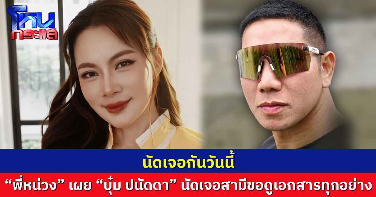  “พี่หน่วง”เผย “บุ๋ม ปนัดดา”นัดเจอสามีขอดูเอกสารทุกอย่าง ที่ก๊อตเป็นคนจัดการ แต่ไม่ได้เปิดเผยรายละเอียดว่าที่ไหน