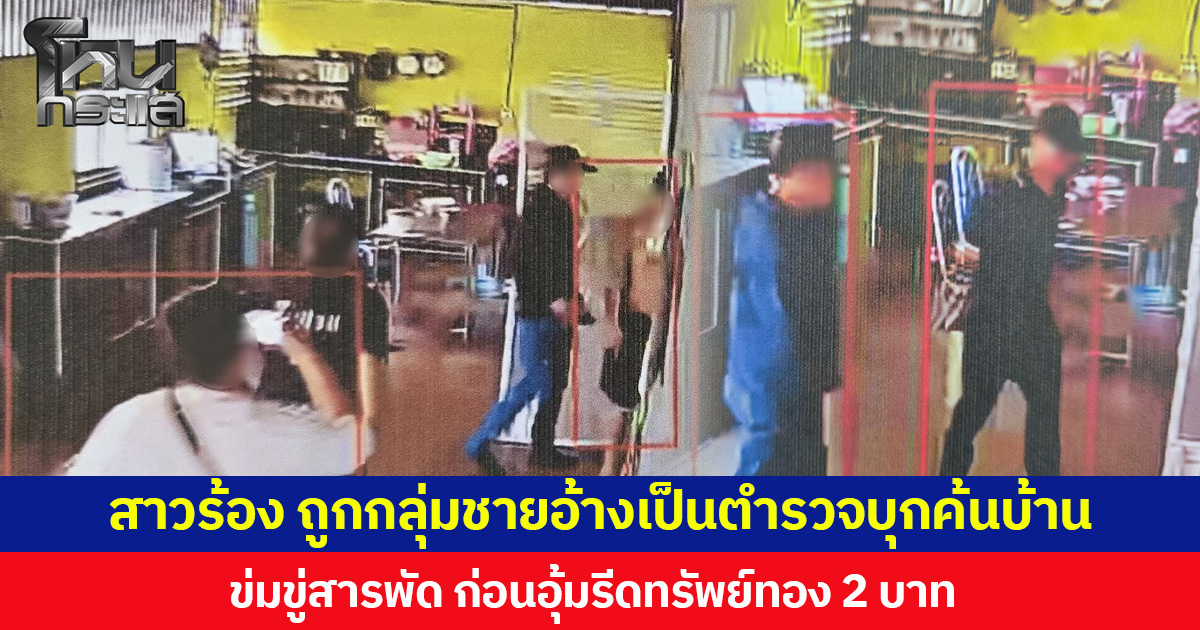 สาวร้อง ถูกกลุ่มชายอ้างเป็นตำรวจบุกค้นบ้าน ข่มขู่สารพัด ก่อนอุ้มรีดทรัพย์ทอง 2 บาท