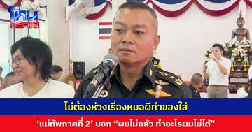 ‘แม่ทัพภาคที่ 2’ บอกไม่ต้องห่วงเรื่องหมอผีทำของใส่ “ผมไม่กลัว ทำอะไรผมไม่ได้”