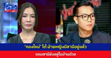 ‘ทองใหม่’ โต้ ฝ่ายหญิงมีสามีอยู่แล้ว แถมสามียังอยู่ในบ้านด้วย