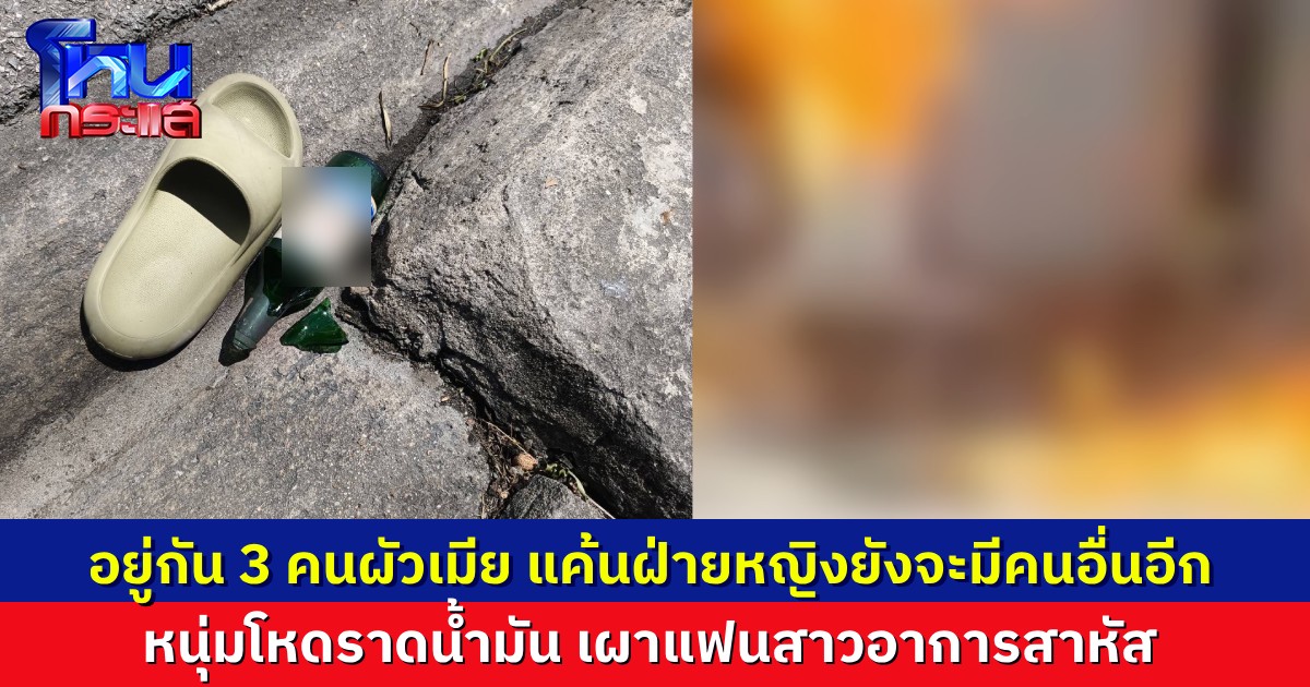 หนุ่มหึงโหด ราดน้ำมันจุดไฟเผาร่างแฟนสาว ที่ผ่านมาก็อยู่กัน 3 คนผัวเมีย แค้นฝ่ายหญิงยังจะมีคนอื่นอีก