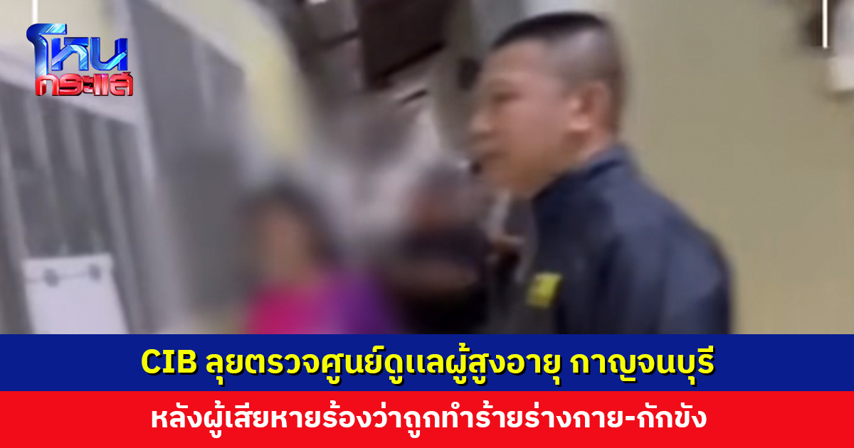 ตำรวจสอบสวนกลางลุยตรวจศูนย์ดูเเลผู้สูงอายุเเละผู้ป่วยพึ่งพิง จ. กาญจนบุรี หลังผู้เสียหายร้องว่าถูกทำร้าย-กักขัง