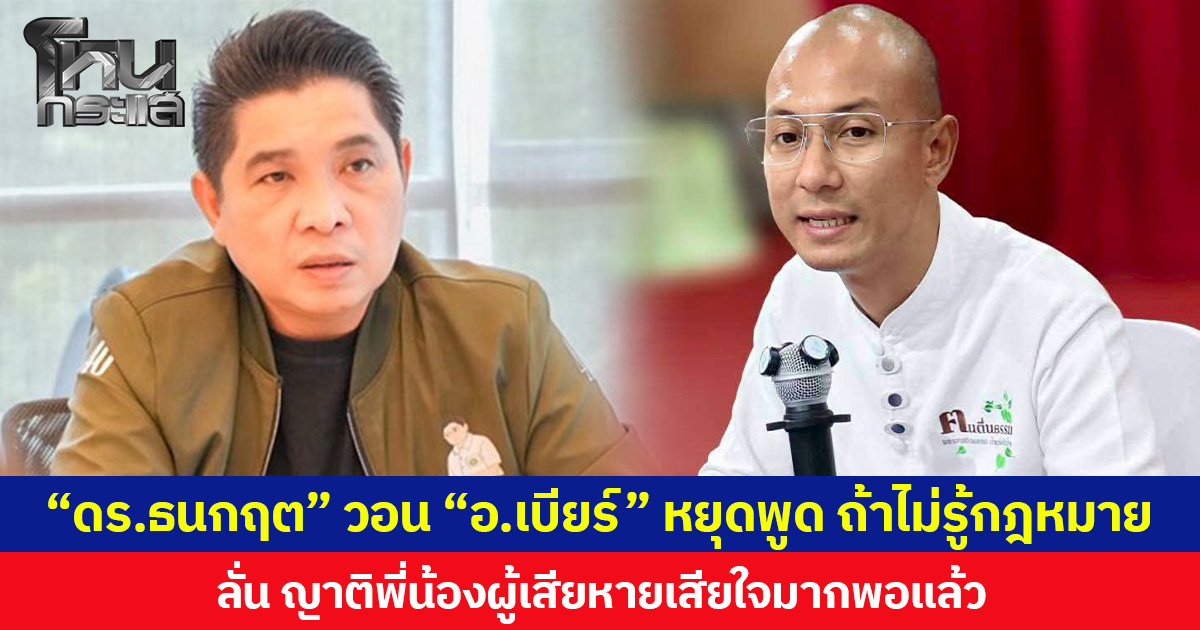 “ดร.ธนกฤต” วอน “อ.เบียร์” หยุดพูด ถ้าไม่รู้กฎหมาย  ปมเงินภาษีเยียวยาเหยื่อไฟไหม้โรงเบียร์ลาดพร้าว ลั่นญาติพี่น้องผู้เสียหายเสียใจมากพอแล้ว