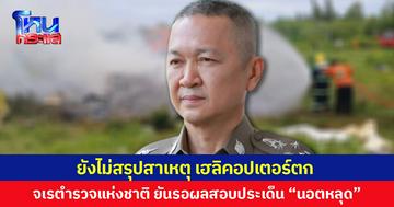 จเรตำรวจแห่งชาติ เผยยังไม่สรุปสาเหตุเฮลิคอปเตอร์ตก รอผลสอบประเด็น “นอตหลุด”