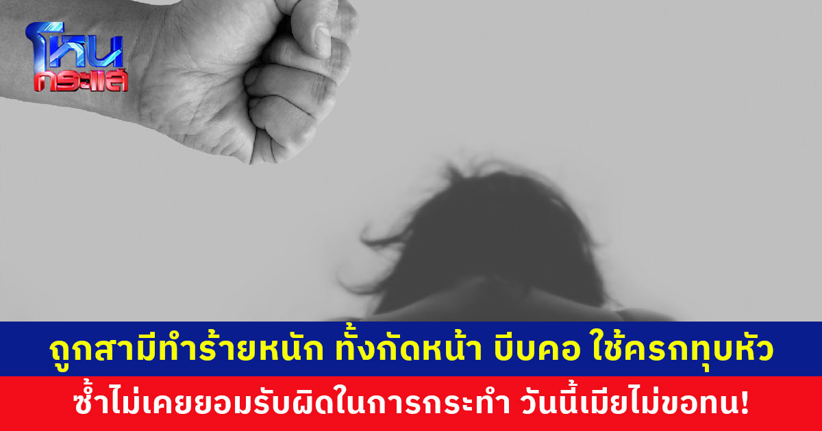 ถูกสามีทำร้ายหนัก ทั้งกัดหน้า บีบคอ ใช้ครกทุบหัว ไม่เคยยอมรับผิดในการกระทำ วอน ตร. และต้นสังกัดเร่งรัดดำเนินการ