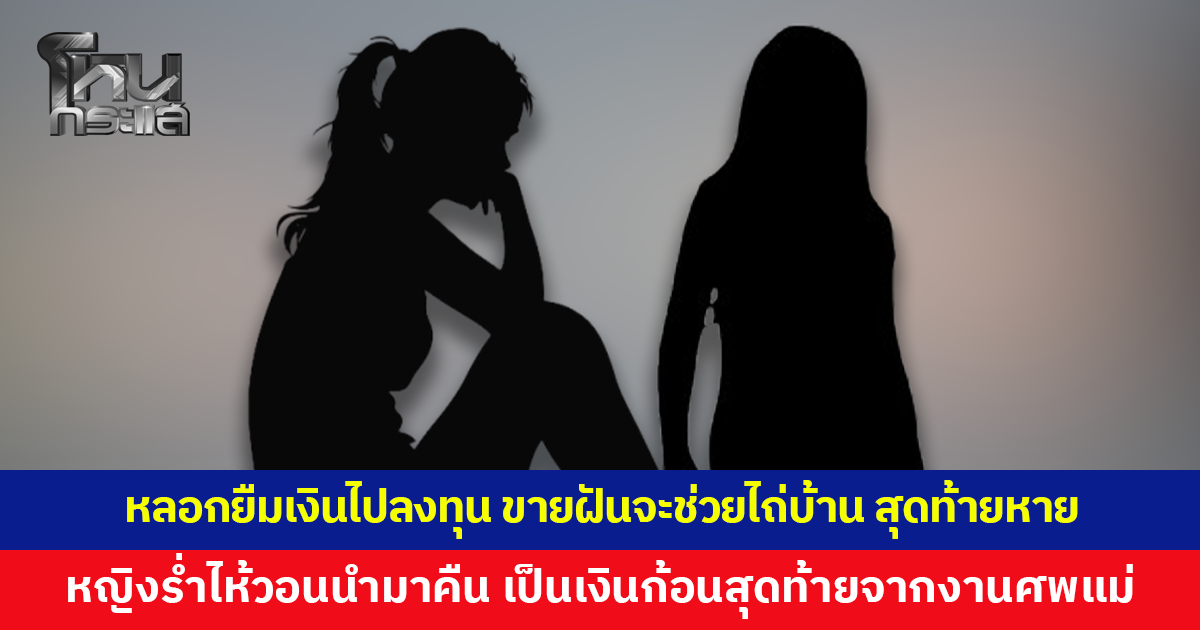 หญิงร้อง ถูกคนรู้จักหลอกยืมเงินไปลงทุน ขายฝันอ้างจะช่วยไถ่บ้าน สุดท้ายได้ไป 40,000 แล้วหายเงียบ