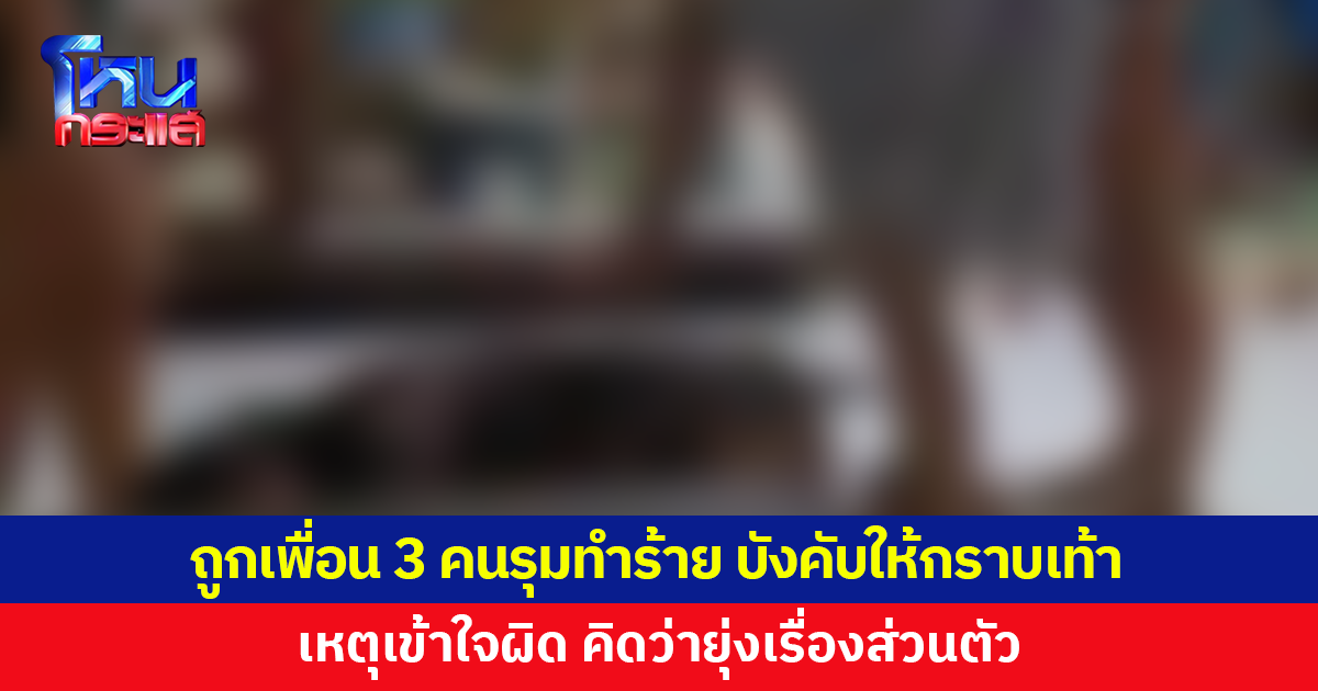สาว 18 โร่แจ้งความ ถูกเพื่อน 3 คน รุมทำร้าย เหตุเข้าใจผิด คิดว่ายุ่งเรื่องส่วนตัว