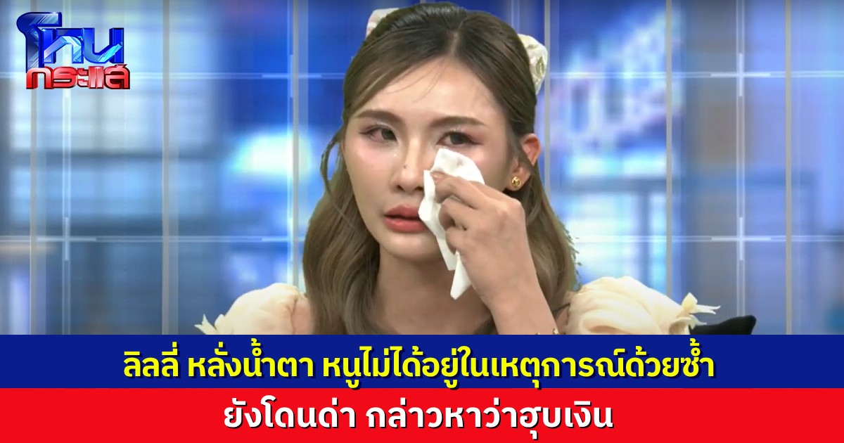“ลิลลี่” หลั่งน้ำตา ถูกกล่าวหาด่าทอ ทั้งที่ไม่ได้อยู่ในเหตุการณ์ด้วยซ้ำ แจงชัดๆ หนูไม่ได้หักหัวคิว