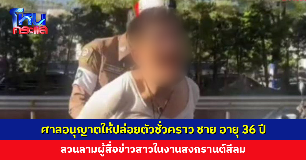 ศาลอนุญาตให้ปล่อยตัวชั่วคราว ชาย อายุ 36 ปี ลวนลามผู้สื่อข่าวสาวในงานสงกรานต์สีลม
