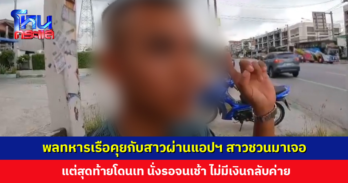 พลทหารเรือคุยกับสาวผ่านแอปฯ สาวชวนมาเจอ สุดท้ายโดนเท รอจนเช้าก็ไม่กลับมา ไม่มีเงินกลับค่าย