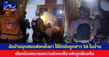 งัดบ้านบุกสยบพ่อคลั่งยา ใช้มีดขังลูกสาววัย 16 ปีในบ้าน เมียหนีออกมาขอความช่วยเหลือ หลังถูกซ้อมเจ็บ