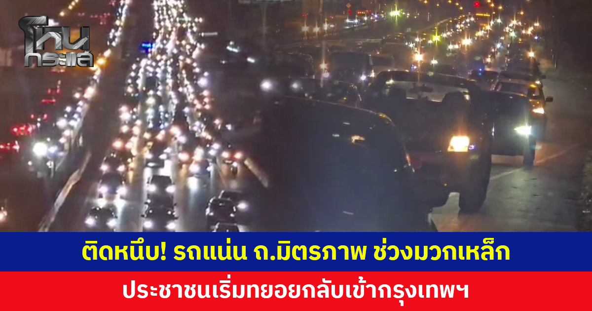 ติดหนึบ! รถแน่นถนนมิตรภาพ ประชาชนเริ่มทยอยกลับเข้ากรุงเทพฯ