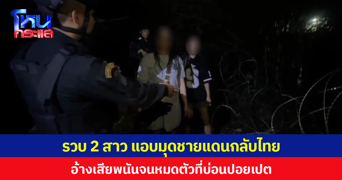 รวบ 2 สาว แอบมุดชายแดนกลับไทย อ้างเสียพนันจนหมดตัวที่บ่อนปอยเปต