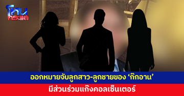 ออกหมายจับลูกสาว-ลูกชาย รวม 3 คน ของ 'ก๊กอาน' มีส่วนร่วมแก๊งคอลเซ็นเตอร์