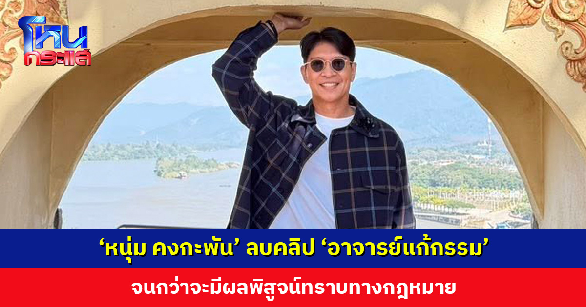 ‘หนุ่ม คงกะพัน’ ประกาศลบคลิป ‘อาจารย์แก้กรรม’ จนกว่าจะมีผลพิสูจน์ทราบทางกฎหมาย
