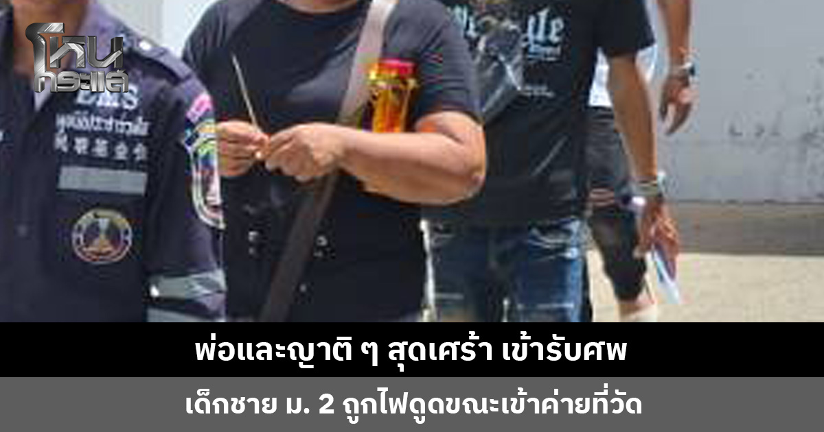 ญาติสุดเศร้า รับศพ ด.ช. ม. 2 ถูกไฟดูดขณะเข้าค่ายที่วัด วอนผู้เกี่ยวข้องชี้แจงและรับผิดชอบ
