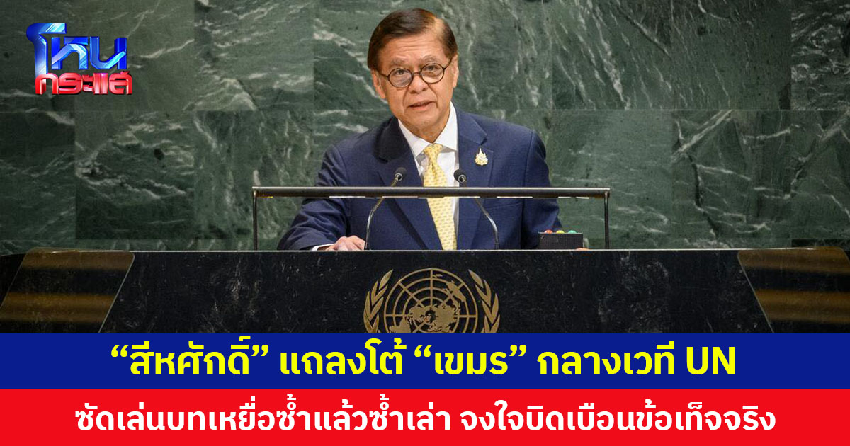 “สีหศักดิ์” แถลงโต้ “เขมร” กลางเวที UN ซัดเล่นบทเหยื่อซ้ำแล้วซ้ำเล่า จงใจบิดเบือนข้อเท็จจริง ย้ำไทยยึดมั่นสันติภาพ แต่จะปกป้องดินแดนอย่างเด็ดขาด