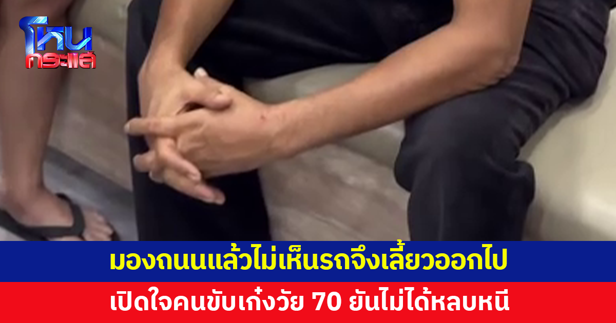 เปิดใจคนขับเก๋งวัย 70 เผยกวาดตามองถนนแล้วไม่เห็นรถจึงเลี้ยวออกไป ยันไม่ได้หลบหนี