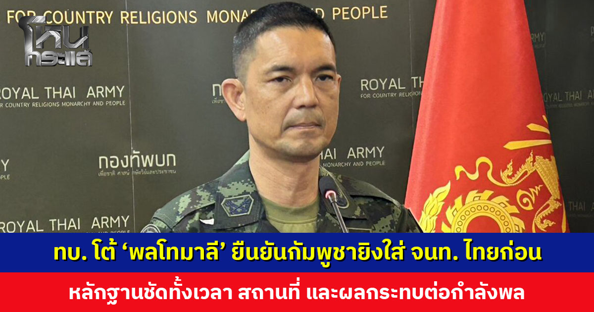 ทบ. โต้ ‘พลโทมาลี’ ยืนยันกัมพูชายิงใส่เจ้าหน้าที่ไทยก่อน หลักฐานชัดทั้งเวลา สถานที่ และผลกระทบต่อกำลังพล