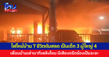 ไฟไหม้บ้านกลางดึก 7 ชีวิตดับสลด เป็นเด็ก 3 ราย ผู้ใหญ่ 4 ราย 