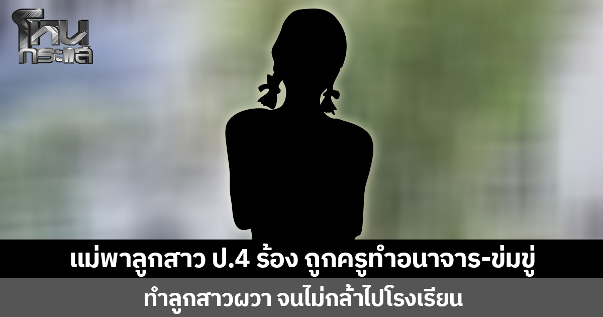 แม่พาลูกสาว ป.4 ร้อง ถูกครูทำอนาจาร-ข่มขู่ ทำลูกสาวผวา จนไม่กล้าไปโรงเรียน ด้านครูปฏิเสธทุกข้อกล่าวหา