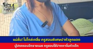 ผู้ปกครองลั่น! ไม่ไกล่เกลี่ย ครูสอนพิเศษใช้โทรศัพท์มือถือปาหัวลูกแตก ผู้ปกครองอีกรายเผย ครูชอบใช้ปากกาจิ้มหัวเด็ก