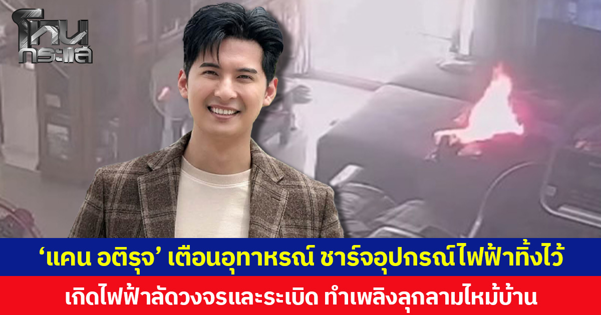 ‘แคน อติรุจ’ เตือนอุทาหรณ์ ชาร์จอุปกรณ์ไฟฟ้าทิ้งไว้  เกิดไฟฟ้าลัดวงจรและระเบิด ทำเพลิงลุกลามไหม้บ้าน