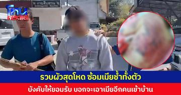 รวบผัวสุดโหด ซ้อมเมียช้ำทั้งตัว บังคับให้ยอมรับ บอกจะเอาเมียอีกคนเข้าบ้าน