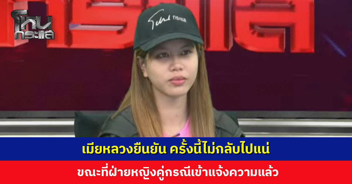 เมียหลวงเผยให้โอกาสหลายครั้ง แต่ครั้งนี้ยืนยันไม่กลับไป ขณะที่ฝ่ายหญิงคู่กรณีเข้าแจ้งความแล้ว