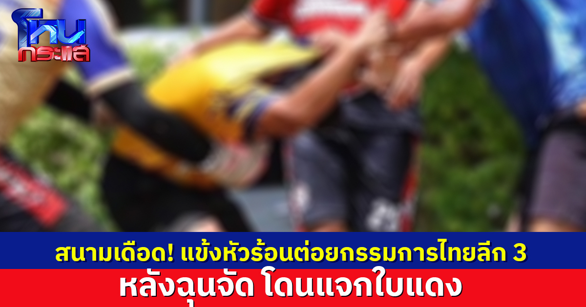 เดือดคาสนาม! แข้งหัวร้อนต่อยกรรมการไทยลีก 3 ฉุนโดนแจกใบแดง ล่าสุดคนเจ็บเข้าแจ้งความแล้ว