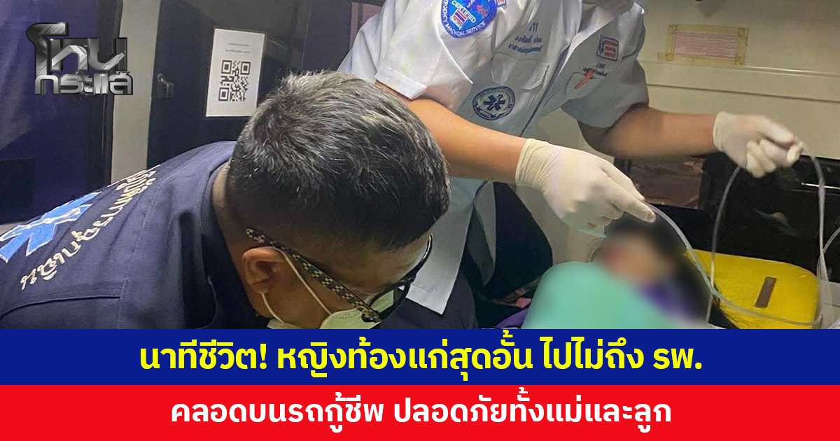 นาทีชีวิต! หญิงท้องแก่สุดอั้น ไปไม่ถึง รพ. คลอดบนรถกู้ชีพ ปลอดภัยทั้งคู่