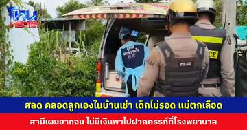 สลด... คลอดลูกเองในบ้านเช่า เด็กไม่รอด แม่ตกเลือด สามีเผยยากจน ไม่มีเงินพาไปฝากครรภ์ที่ รพ.