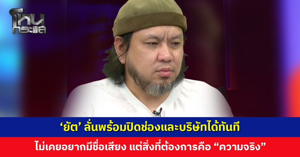 ‘ยัต’ ลั่นพร้อมปิดช่องและบริษัทได้ทันที แต่สิ่งที่ต้องการคือ “ความจริง”