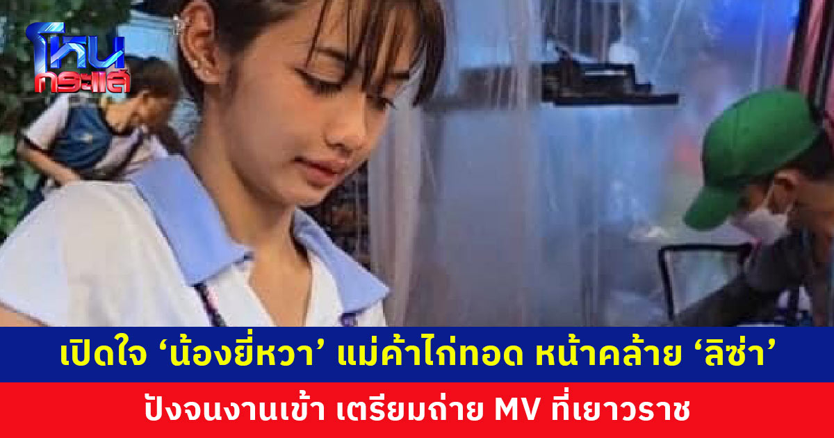 เปิดใจ ‘น้องยี่หวา’ แม่ค้าไก่ทอด หน้าคล้าย ‘ลิซ่า’ ปังจนงานเข้า เตรียมถ่าย MV ที่เยาวราช ปลื้มหน้าคล้ายไอดอล อยากเจอตัวจริง