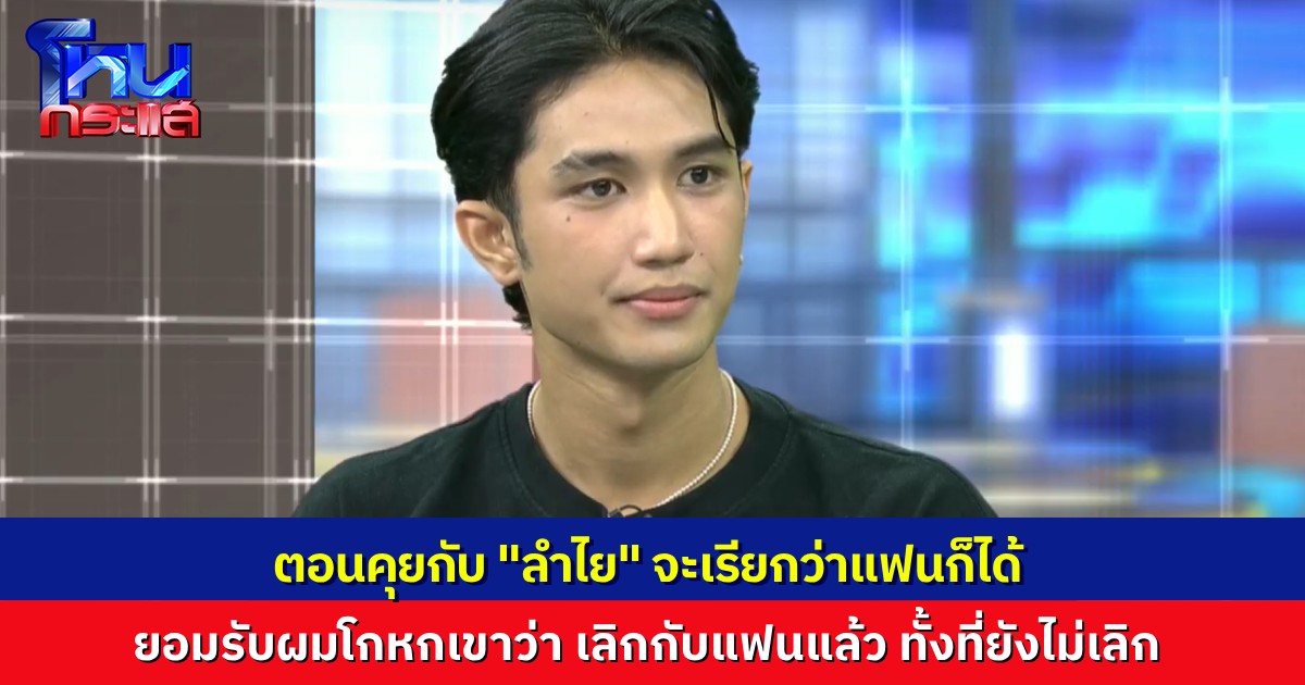 “บอส” ยอมรับ โกหกลำไยว่า “โสด เลิกกับแฟนแล้ว” ตอนที่คุยกับลำไย จะเรียกว่าแฟนก็ได้
