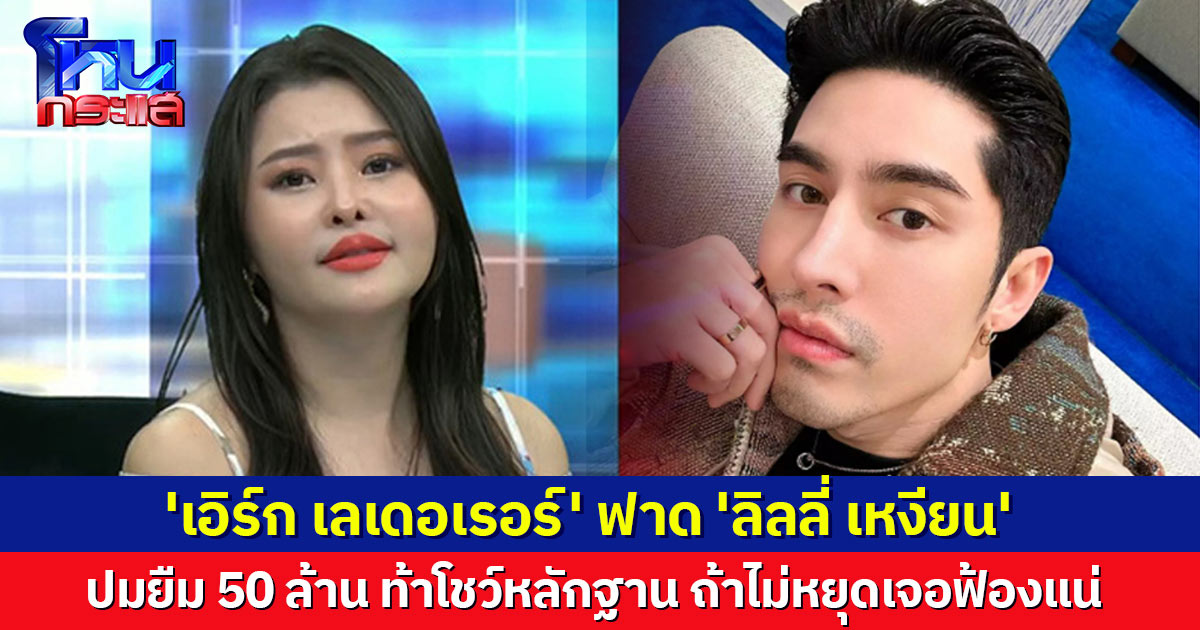 'เอิร์ก เลเดอเรอร์' ฟาดเดือด 'ลิลลี่ เหงียน' ปมกล่าวหายืม 50 ล้าน ท้าโชว์หลักฐาน ถ้าไม่หยุดพูดโกหก ฟ้องแน่!