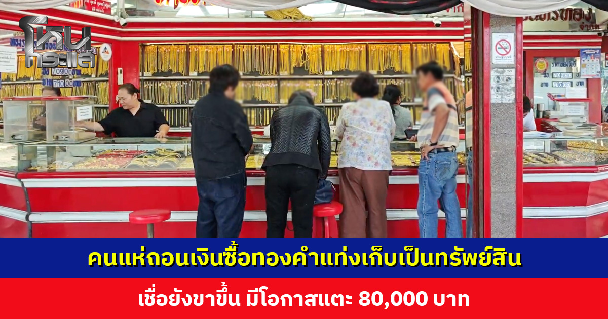 คนแห่ถอนเงินซื้อทองคำแท่งเก็บเป็นทรัพย์สิน เชื่อยังขาขึ้น มีโอกาสแตะ 80,000 บาท