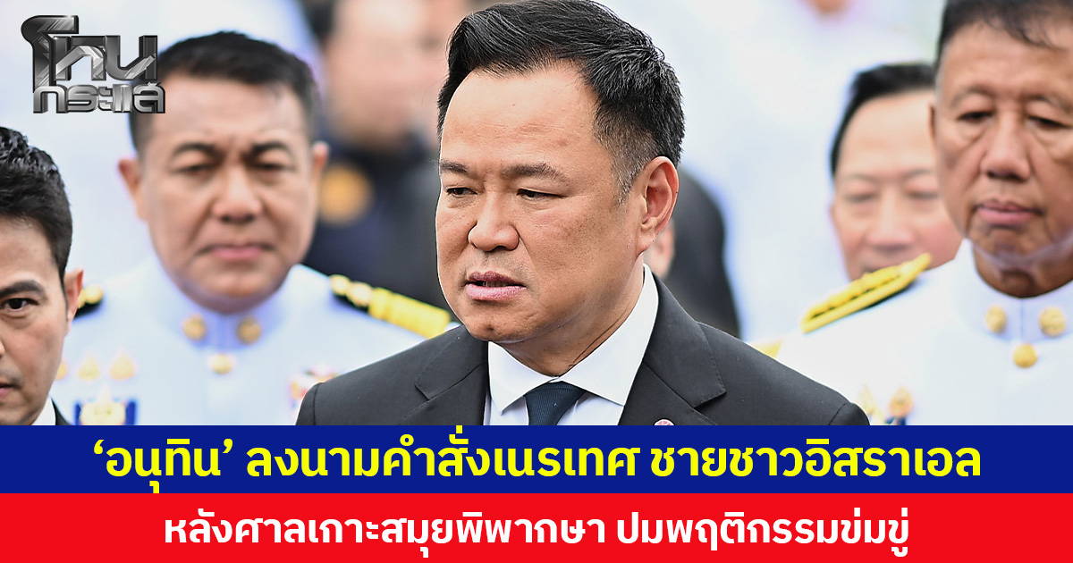 ‘อนุทิน’ ลงนามคำสั่งเนรเทศ ชายชาวอิสราเอล หลังศาลเกาะสมุยพิพากษา ปมพฤติกรรมข่มขู่