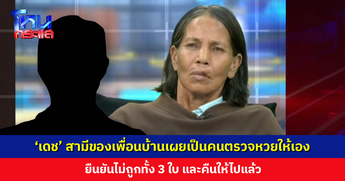 ‘เดช’ สามีของเพื่อนบ้านเผยเป็นคนตรวจหวยให้เอง ยืนยันไม่ถูกทั้ง 3 ใบ และคืนให้ไปแล้ว