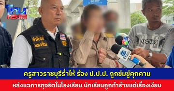 ครูสาวราชบุรีร่ำไห้ ร้อง ป.ป.ป. ถูกข่มขู่คุกคาม หลังแฉการทุจริตในโรงเรียน เด็กนักเรียนถูกทำร้ายแต่เรื่องเงียบ