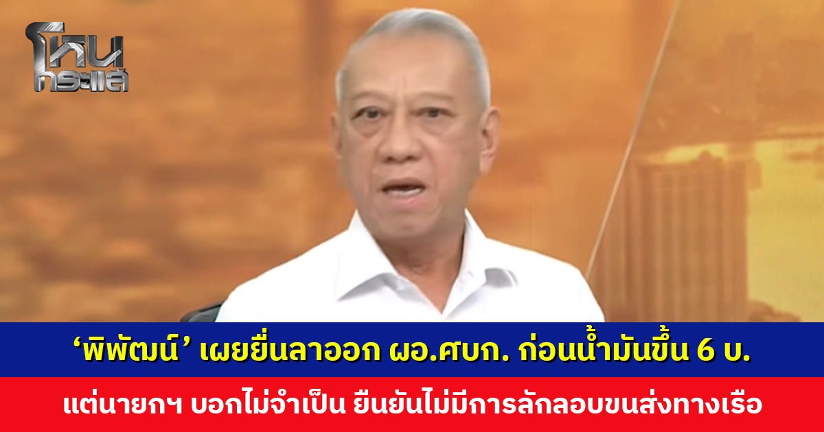 พิพัฒน์’ เผยยื่นลาออก ผอ.ศบก. ก่อนน้ำมันขึ้น 6 บาท แต่นายกฯ บอกไม่มีความจำเป็น