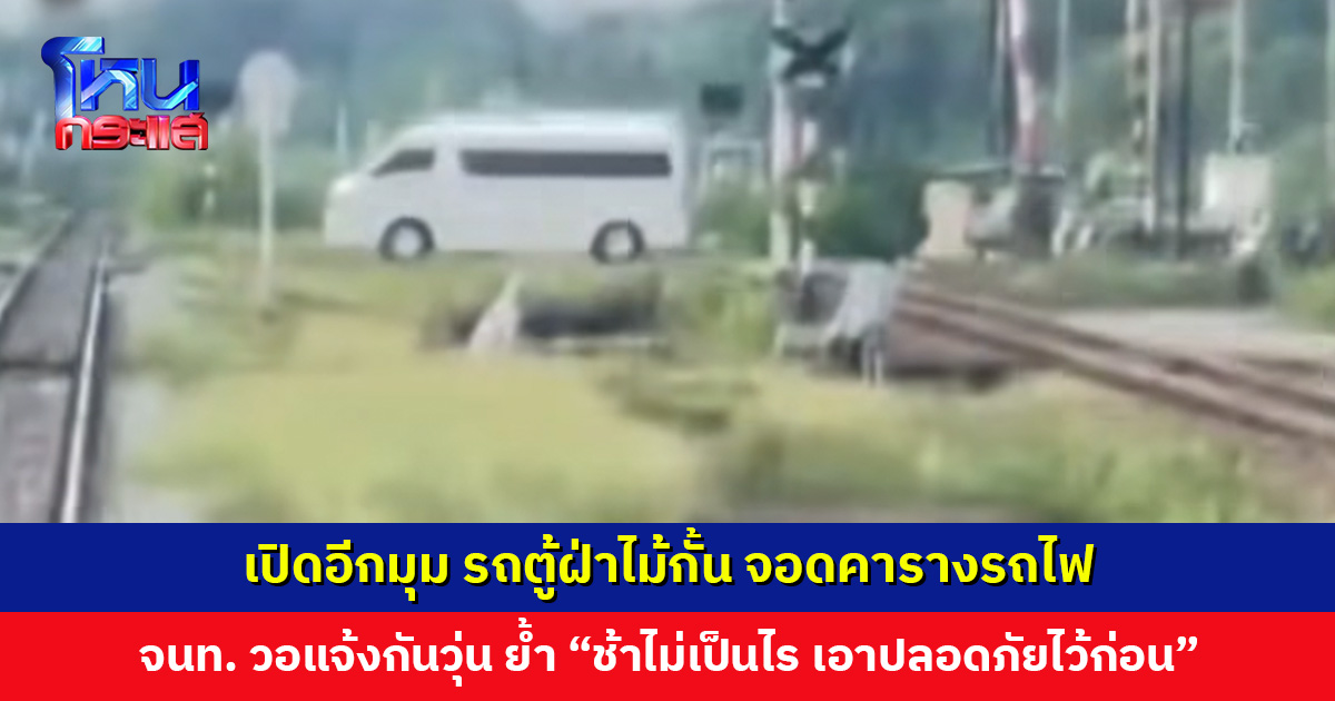 เปิดอีกมุม รถตู้ฝ่าไม้กั้นจอดคารางรถไฟ เจ้าหน้าที่วอแจ้งกันวุ่น ย้ำ “ช้าไม่เป็นไร เอาปลอดภัยไว้ก่อน”